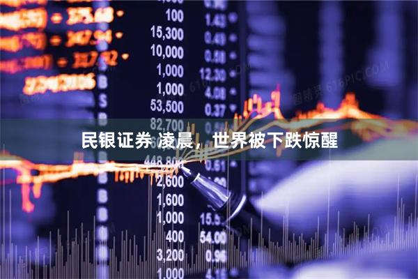 民银证券 凌晨，世界被下跌惊醒