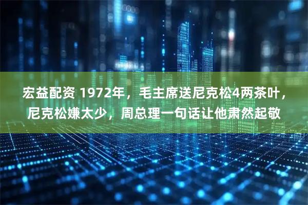 宏益配资 1972年，毛主席送尼克松4两茶叶，尼克松嫌太少，周总理一句话让他肃然起敬