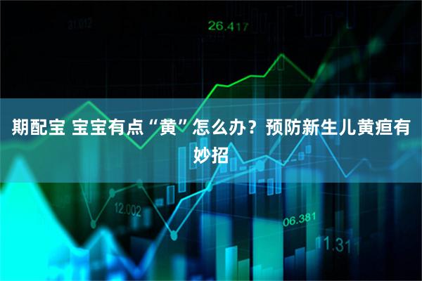 期配宝 宝宝有点“黄”怎么办？预防新生儿黄疸有妙招