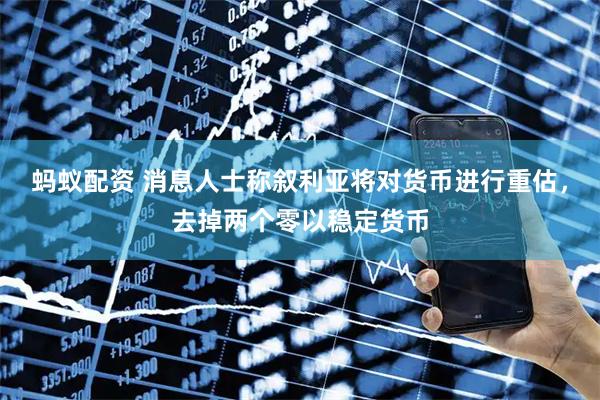 蚂蚁配资 消息人士称叙利亚将对货币进行重估，去掉两个零以稳定货币