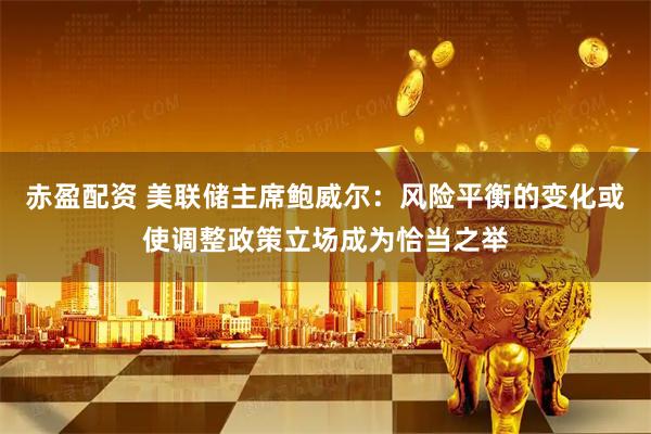 赤盈配资 美联储主席鲍威尔：风险平衡的变化或使调整政策立场成为恰当之举