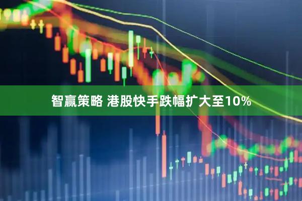 智赢策略 港股快手跌幅扩大至10%