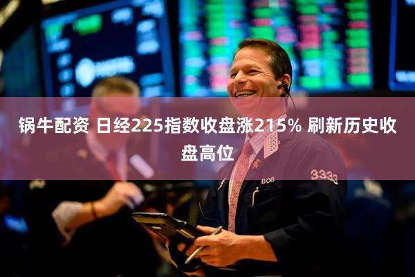 锅牛配资 日经225指数收盘涨215% 刷新历史收盘高位
