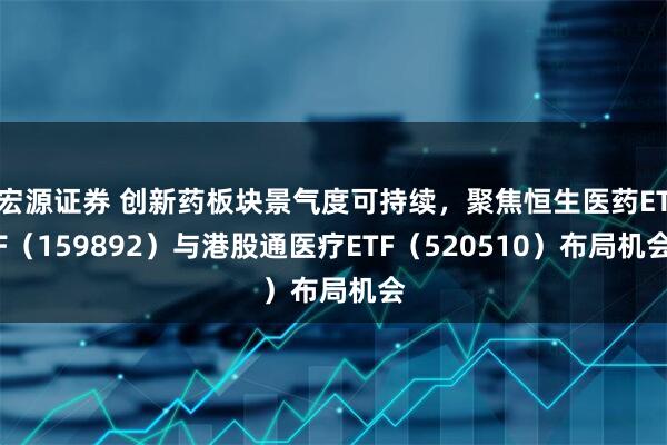 宏源证券 创新药板块景气度可持续，聚焦恒生医药ETF（159892）与港股通医疗ETF（520510）布局机会