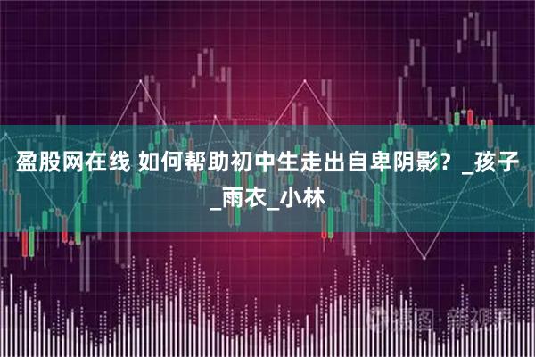 盈股网在线 如何帮助初中生走出自卑阴影？_孩子_雨衣_小林