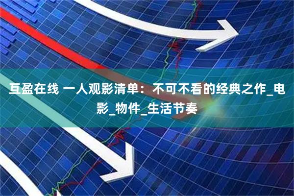互盈在线 一人观影清单：不可不看的经典之作_电影_物件_生活节奏