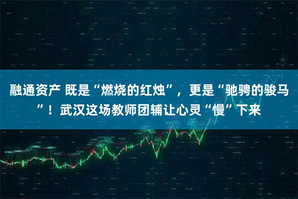 融通资产 既是“燃烧的红烛”，更是“驰骋的骏马”！武汉这场教师团辅让心灵“慢”下来