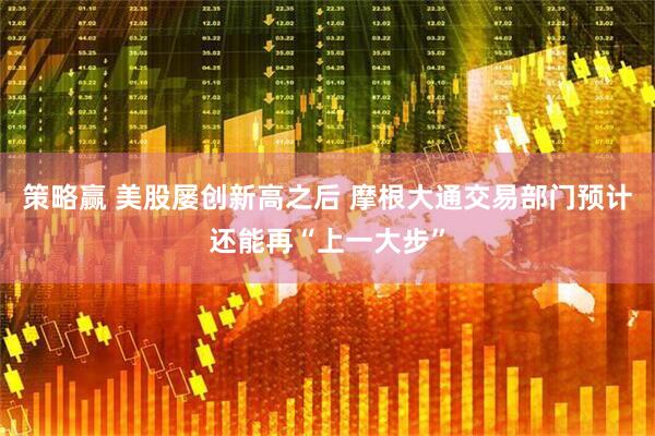 策略赢 美股屡创新高之后 摩根大通交易部门预计还能再“上一大步”