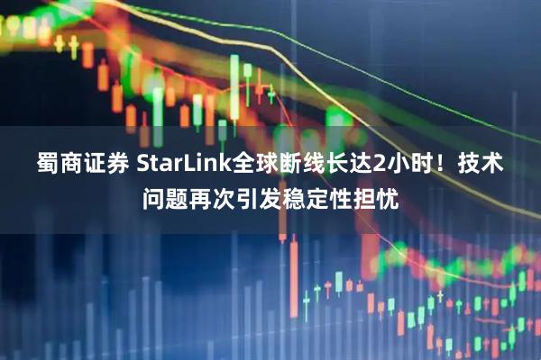蜀商证券 StarLink全球断线长达2小时！技术问题再次引发稳定性担忧