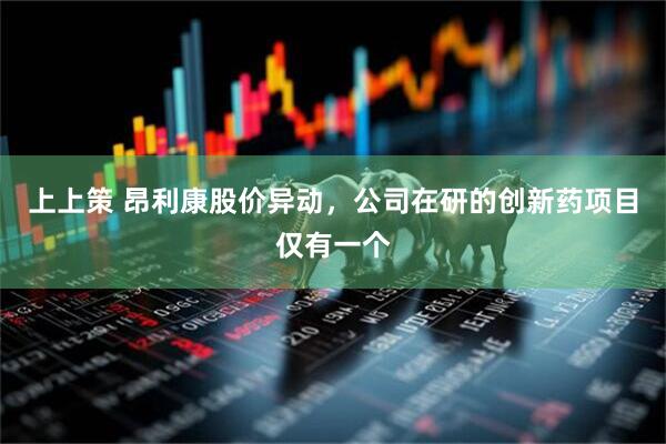 上上策 昂利康股价异动，公司在研的创新药项目仅有一个