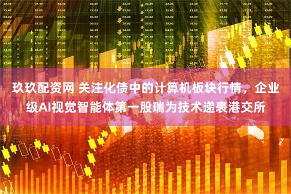 玖玖配资网 关注化债中的计算机板块行情，企业级AI视觉智能体第一股瑞为技术递表港交所