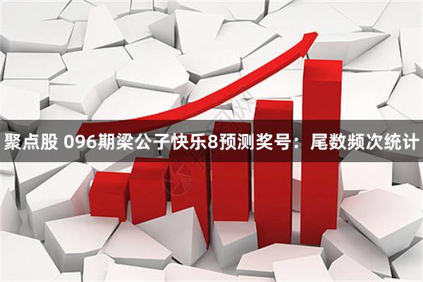 聚点股 096期梁公子快乐8预测奖号：尾数频次统计