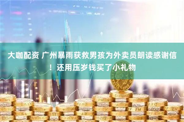 大咖配资 广州暴雨获救男孩为外卖员朗读感谢信！还用压岁钱买了小礼物