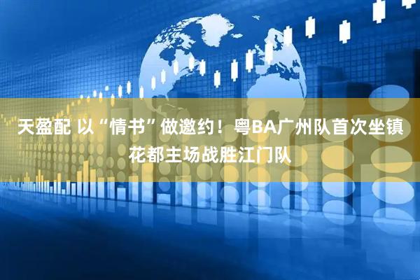天盈配 以“情书”做邀约！粤BA广州队首次坐镇花都主场战胜江门队