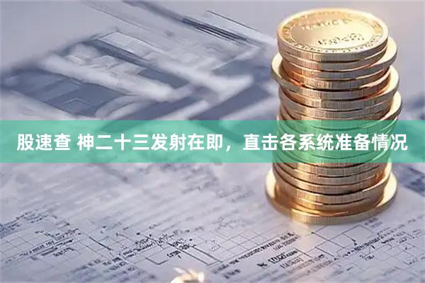 股速查 神二十三发射在即，直击各系统准备情况