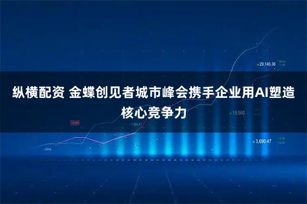 纵横配资 金蝶创见者城市峰会携手企业用AI塑造核心竞争力